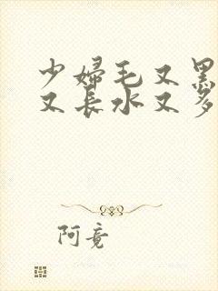 少妇毛又黑又粗又长水又多