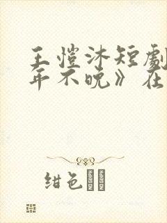 王恺沐短剧《十年不晚》在线观看