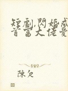 短剧,闪婚成宠首富大佬爱上我