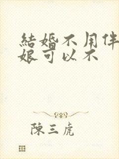 结婚不用伴郎伴娘可以不