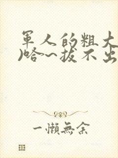 军人的粗大(h)哈~拔不出来