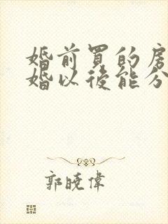 婚前买的房子离婚以后能分割吗