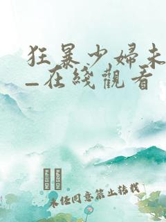 狂暴少妇未删减_在线观看