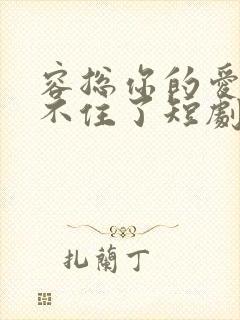 容总你的爱意藏不住了短剧免费观看