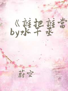 《谁把谁当真》by水千丞