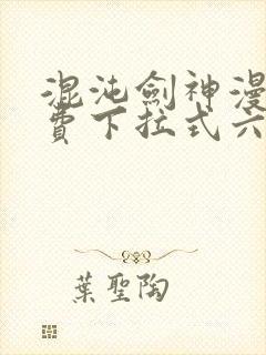 混沌剑神漫画免费下拉式六漫画