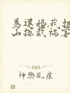 为退婚,我把冰山总裁祸害哭了小说