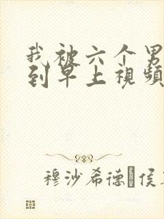 我被六个男人躁到早上视频