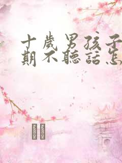 十岁男孩子叛逆期不听话怎么办