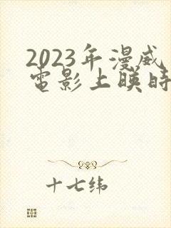 2023年漫威电影上映时间表