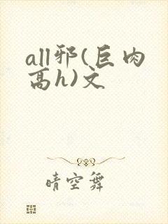 all邪(巨肉高h)文