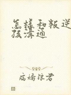 怎样和叛逆期男孩沟通