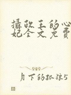 摄政王的心尖宠妃全文免费阅读