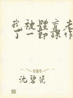 我被体育老师c了一节课作文渺渺