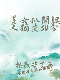 美女扒开腿让男人捅爽30分钟