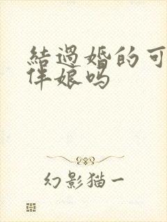 结过婚的可以做伴娘吗