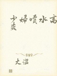 少妇喷水高潮好爽