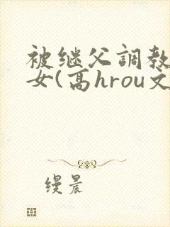 被继父调教的少女(高hrou文)小说