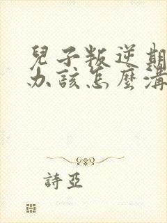 儿子叛逆期怎么办该怎么沟通