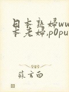 日本熟妇ww日本老妇,p0pu1ar