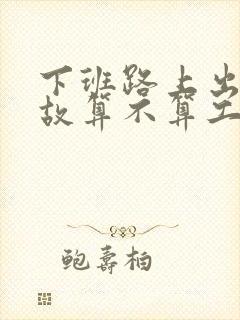 下班路上出了事故算不算工伤