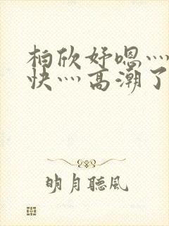 柏欣妤嗯灬啊灬快灬高潮了
