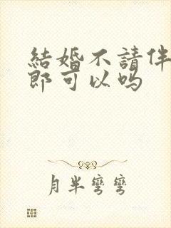 结婚不请伴娘伴郎可以吗