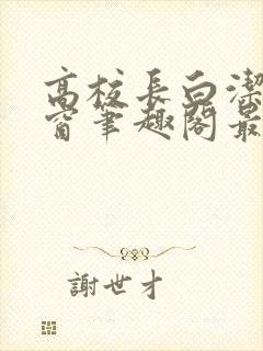 高校长白洁无弹窗笔趣阁最新章节