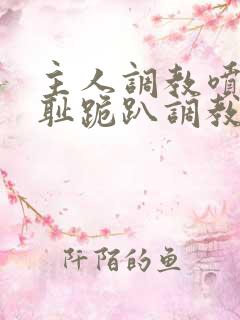 主人调教喷水羞耻跪趴调教