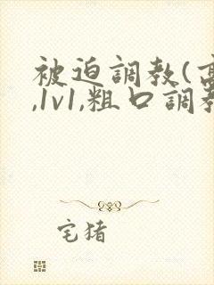 被迫调教(高h,1v1,粗口调教,双男)小说