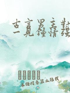 古言男主对女主一见钟情强取豪夺