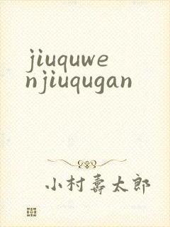 jiuquwenjiuqugan