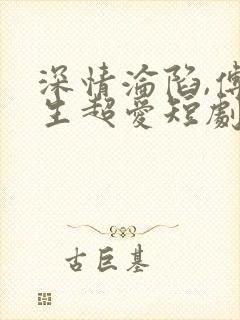 深情沦陷,傅先生超爱短剧全集