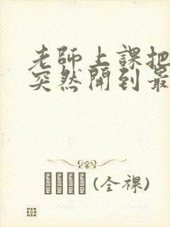 老师上课把跳D突然开到最大