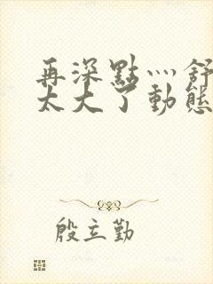 再深点灬舒服灬太大了动态视频