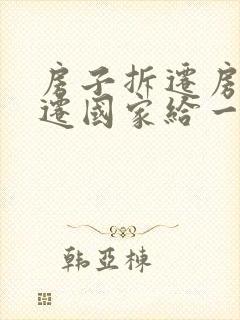 房子拆迁房子拆迁国家给一平米补得多少钱