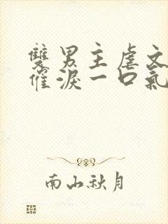 双男主虐文小说催泪一口气看完