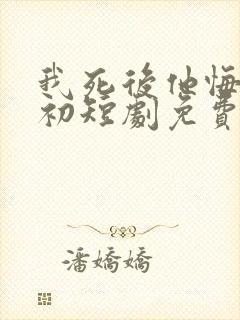 我死后他悔不当初短剧免费观看全集