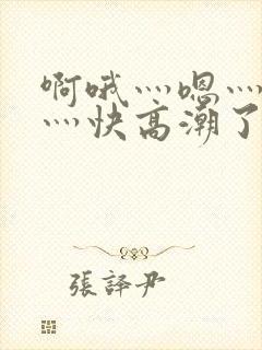 啊哦灬嗯灬用力灬快高潮了视频