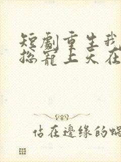 短剧重生我被霸总宠上天在线看免费