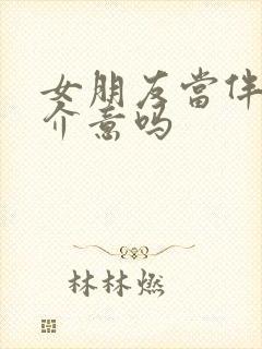 女朋友当伴娘该介意吗