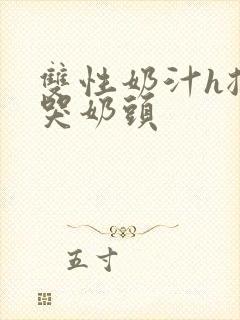 双性奶汁h揉捏哭奶头