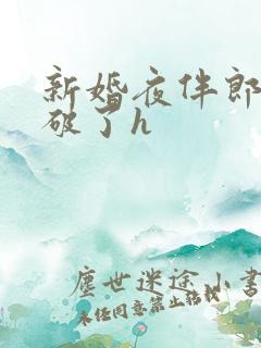 新婚夜伴郎把处破了h