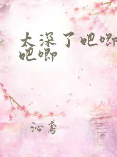 太深了吧唧吧唧吧唧