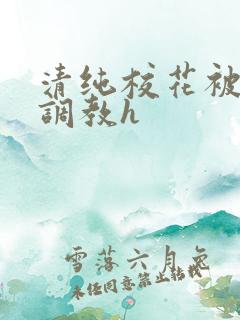 清纯校花被地狱调教h