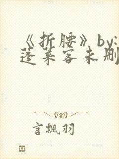 《折腰》by:蓬莱客未删减版