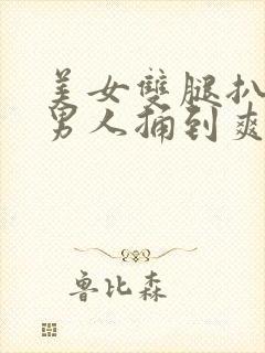 美女双腿扒开让男人捅到爽免费视频