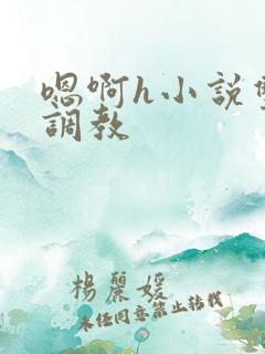 嗯啊h小说双性调教