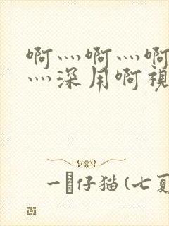 啊灬啊灬啊灬快灬深用啊视频