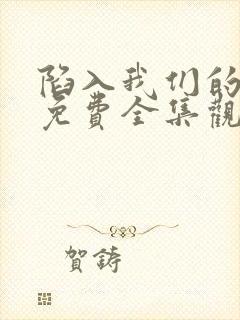 陷入我们的热恋免费全集观看15集